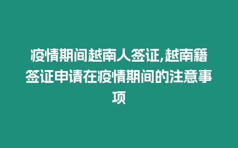 疫情期間越南人簽證,越南籍簽證申請?jiān)谝咔槠陂g的注意事項(xiàng)