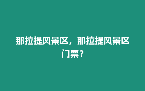 那拉提風景區(qū)，那拉提風景區(qū)門票？