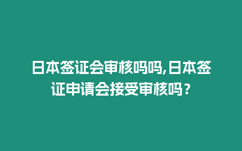 日本簽證會審核嗎嗎,日本簽證申請會接受審核嗎？