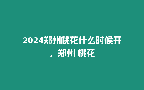 2024鄭州桃花什么時候開，鄭州 桃花