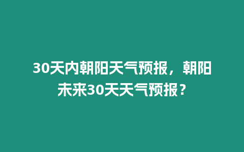 30天內朝陽天氣預報，朝陽未來30天天氣預報？