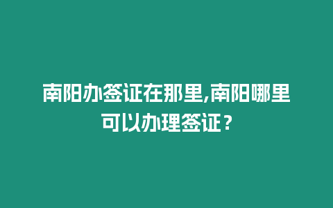 南陽(yáng)辦簽證在那里,南陽(yáng)哪里可以辦理簽證？