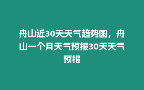 舟山近30天天氣趨勢圖，舟山一個月天氣預報30天天氣預報