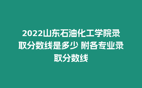 2022山東石油化工學院錄取分數(shù)線是多少 附各專業(yè)錄取分數(shù)線