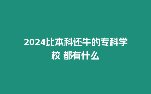 2024比本科還牛的專科學校 都有什么