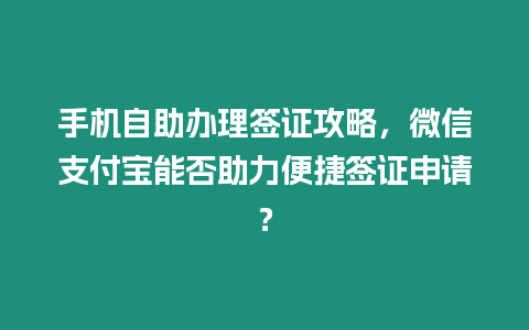 手機自助辦理簽證攻略，微信支付寶能否助力便捷簽證申請？