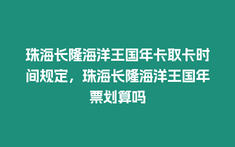 珠海長隆海洋王國年卡取卡時間規定，珠海長隆海洋王國年票劃算嗎