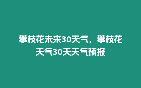 攀枝花未來30天氣，攀枝花天氣30天天氣預(yù)報(bào)