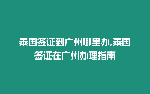 泰國簽證到廣州哪里辦,泰國簽證在廣州辦理指南