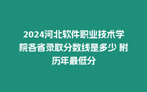 2024河北軟件職業(yè)技術學院各省錄取分數線是多少 附歷年最低分