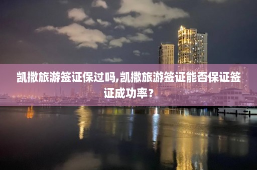 凱撒旅游簽證保過嗎,凱撒旅游簽證能否保證簽證成功率？