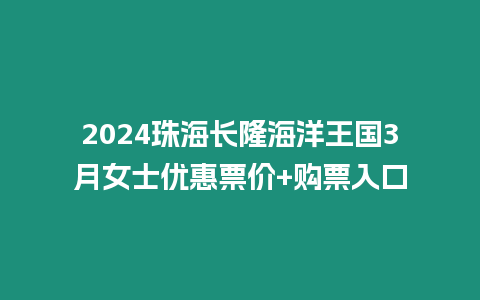 2024珠海長隆海洋王國3月女士優惠票價+購票入口