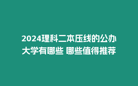 2024理科二本壓線的公辦大學有哪些 哪些值得推薦