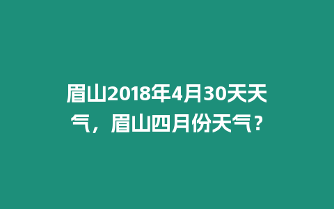 眉山2018年4月30天天氣，眉山四月份天氣？