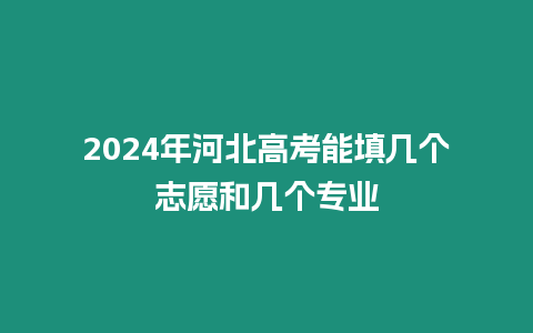 2024年河北高考能填幾個(gè)志愿和幾個(gè)專業(yè)