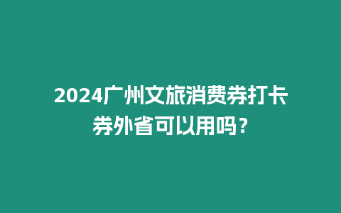 2024廣州文旅消費券打卡券外省可以用嗎？