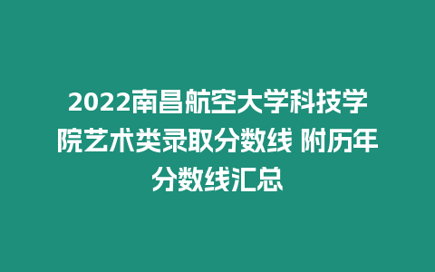 2022南昌航空大學科技學院藝術類錄取分數線 附歷年分數線匯總