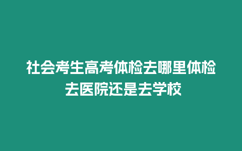 社會考生高考體檢去哪里體檢 去醫院還是去學校