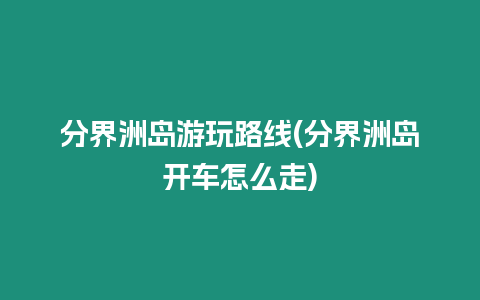 分界洲島游玩路線(分界洲島開車怎么走)