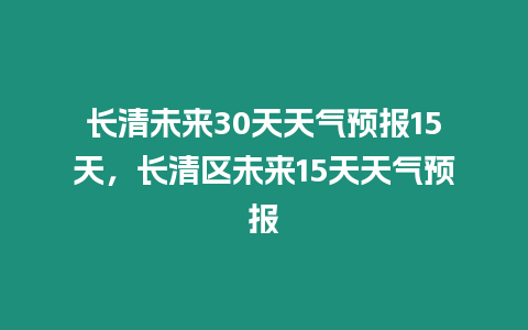 長清未來30天天氣預報15天，長清區未來15天天氣預報