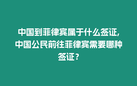 中國到菲律賓屬于什么簽證,中國公民前往菲律賓需要哪種簽證？