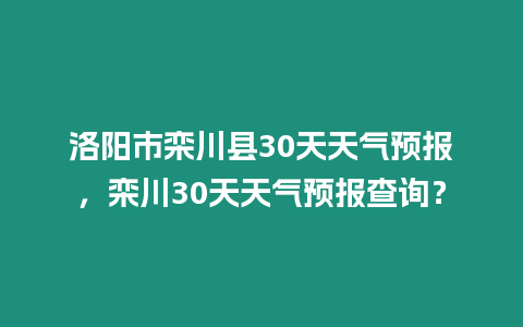 洛陽市欒川縣30天天氣預報，欒川30天天氣預報查詢？