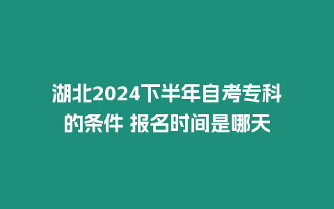 湖北2024下半年自考專科的條件 報名時間是哪天