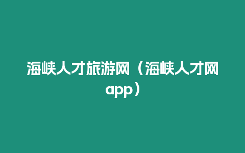 海峽人才旅游網(wǎng)（海峽人才網(wǎng)app）