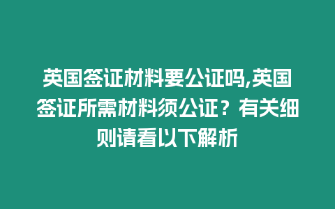 英國簽證材料要公證嗎,英國簽證所需材料須公證？有關細則請看以下解析