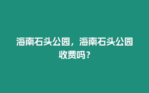 海南石頭公園，海南石頭公園收費嗎？