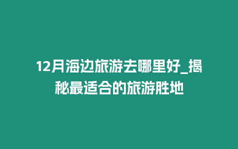 12月海邊旅游去哪里好_揭秘最適合的旅游勝地