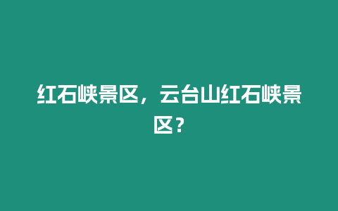 紅石峽景區，云臺山紅石峽景區？