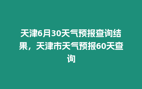 天津6月30天氣預(yù)報查詢結(jié)果，天津市天氣預(yù)報60天查詢