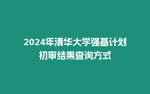 2024年清華大學強基計劃初審結果查詢方式