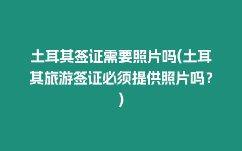 土耳其簽證需要照片嗎(土耳其旅游簽證必須提供照片嗎？)