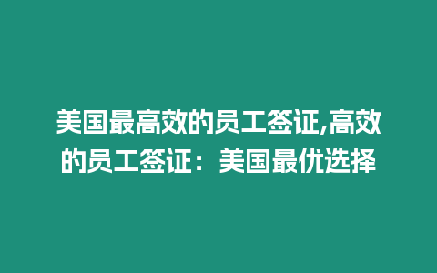 美國最高效的員工簽證,高效的員工簽證：美國最優選擇