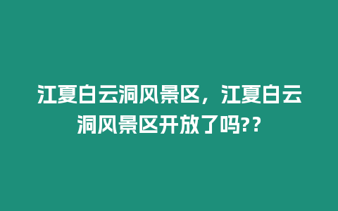 江夏白云洞風(fēng)景區(qū)，江夏白云洞風(fēng)景區(qū)開放了嗎?？