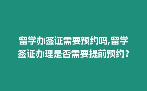 留學辦簽證需要預約嗎,留學簽證辦理是否需要提前預約？