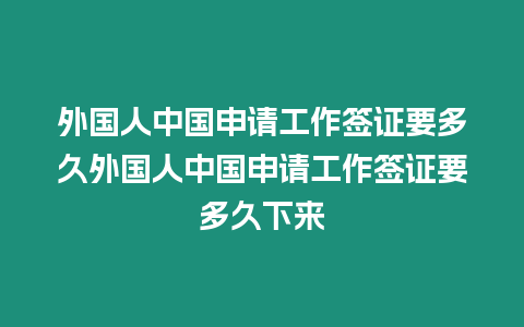 外國人中國申請工作簽證要多久外國人中國申請工作簽證要多久下來