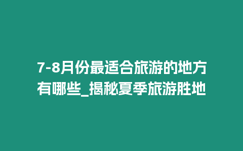 7-8月份最適合旅游的地方有哪些_揭秘夏季旅游勝地