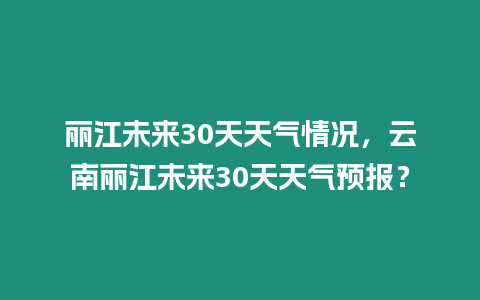 麗江未來30天天氣情況，云南麗江未來30天天氣預報？