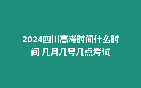 2024四川高考時(shí)間什么時(shí)間 幾月幾號(hào)幾點(diǎn)考試