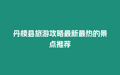 丹棱縣旅游攻略最新最熱的景點推薦