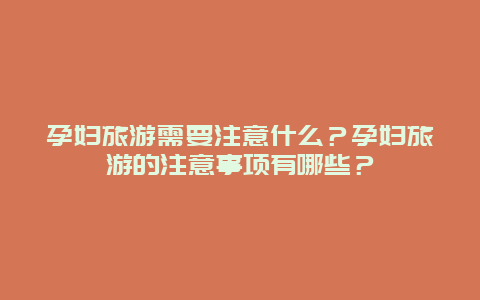 孕婦旅游需要注意什么？孕婦旅游的注意事項有哪些？