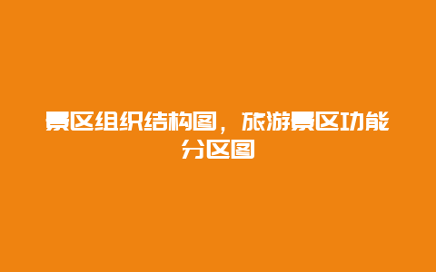 景區(qū)組織結(jié)構(gòu)圖，旅游景區(qū)功能分區(qū)圖