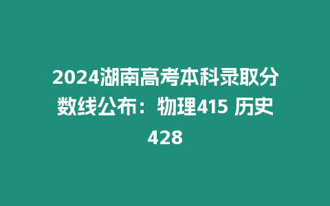 2024湖南高考本科錄取分數線公布：物理415 歷史428