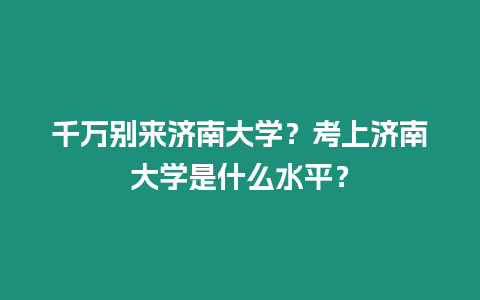 千萬別來濟南大學？考上濟南大學是什么水平？