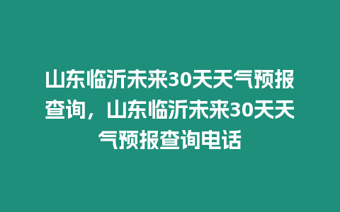 山東臨沂未來30天天氣預報查詢，山東臨沂未來30天天氣預報查詢電話