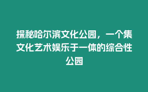 探秘哈爾濱文化公園，一個集文化藝術娛樂于一體的綜合性公園