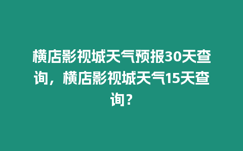 橫店影視城天氣預(yù)報(bào)30天查詢，橫店影視城天氣15天查詢？